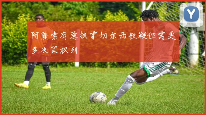阿隆索有意执掌切尔西教鞭但需更多决策权利