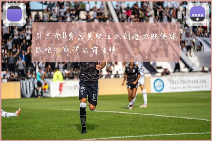 贝巴称B费为曼联注入创造力缺他球队难以取得当前佳绩