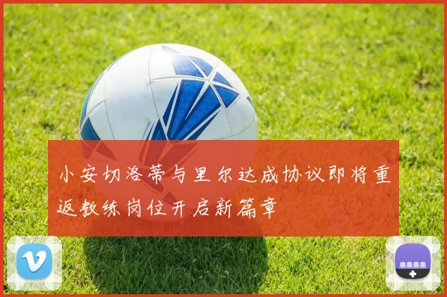 小安切洛蒂与里尔达成协议即将重返教练岗位开启新篇章