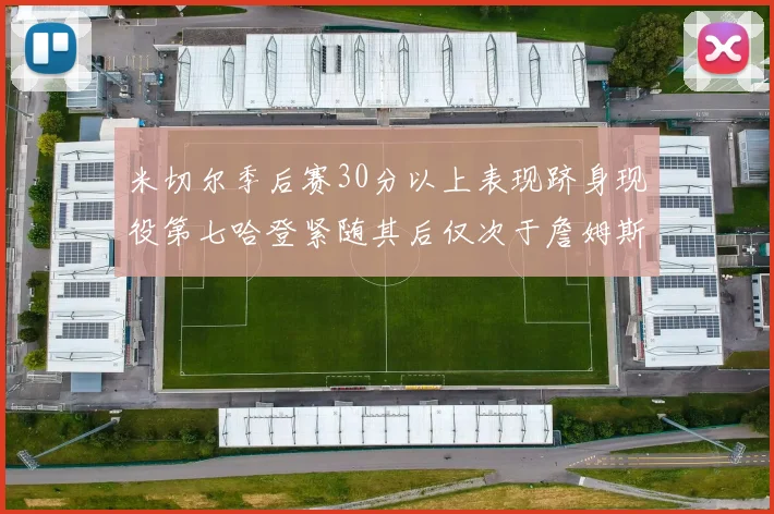 米切尔季后赛30分以上表现跻身现役第七哈登紧随其后仅次于詹姆斯杜兰特库里