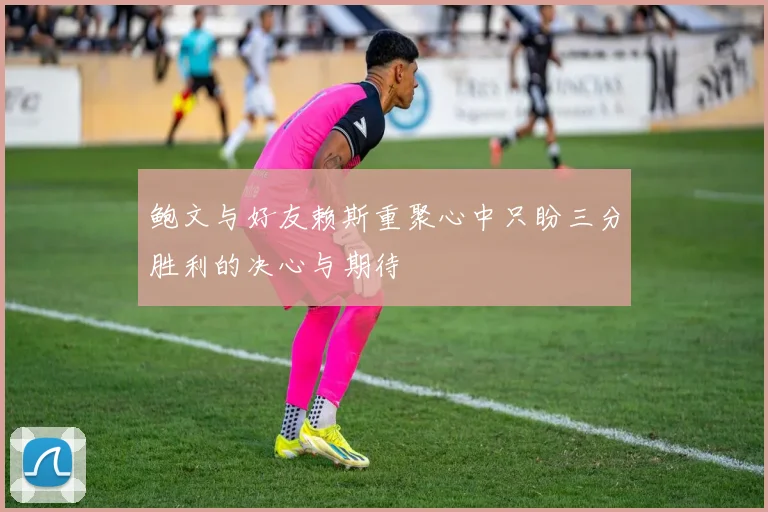 鲍文与好友赖斯重聚心中只盼三分胜利的决心与期待