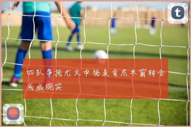 四队争抢尤文中场麦肯尼冬窗转会或成现实