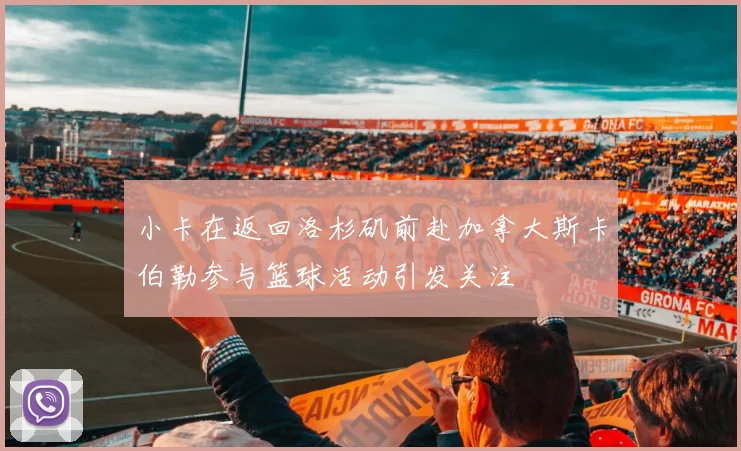 小卡在返回洛杉矶前赴加拿大斯卡伯勒参与篮球活动引发关注