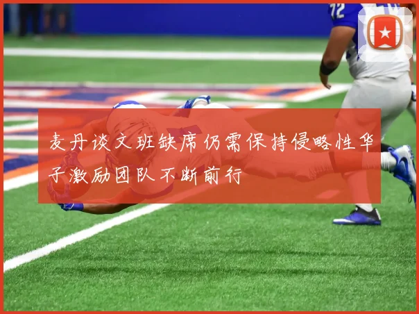 麦丹谈文班缺席仍需保持侵略性华子激励团队不断前行