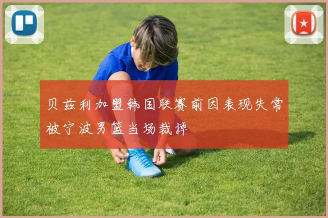 贝兹利加盟韩国联赛前因表现失常被宁波男篮当场裁掉