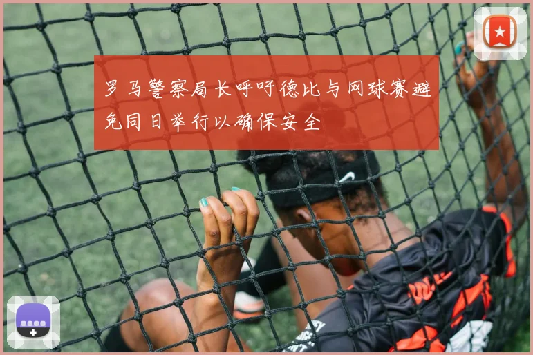 罗马警察局长呼吁德比与网球赛避免同日举行以确保安全