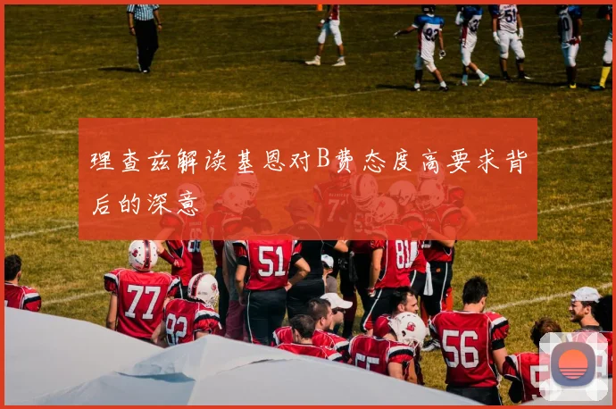 理查兹解读基恩对B费态度高要求背后的深意