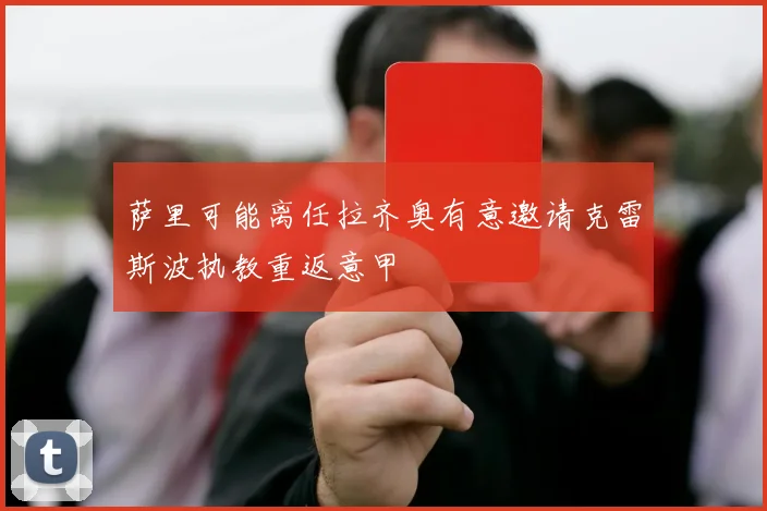 萨里可能离任拉齐奥有意邀请克雷斯波执教重返意甲
