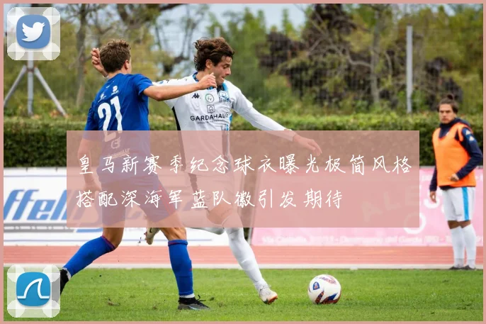 皇马新赛季纪念球衣曝光极简风格搭配深海军蓝队徽引发期待