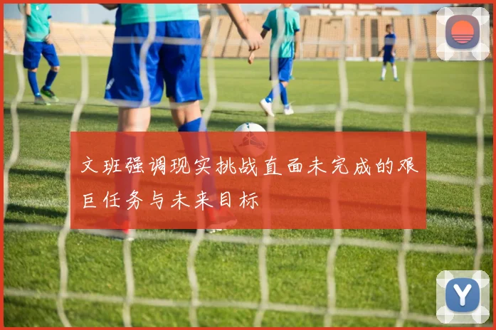 文班强调现实挑战直面未完成的艰巨任务与未来目标